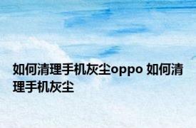 如何清理手机灰尘oppo 如何清理手机灰尘