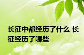 长征中都经历了什么 长征经历了哪些