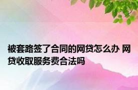 被套路签了合同的网贷怎么办 网贷收取服务费合法吗