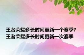 王者荣耀多长时间更新一个赛季? 王者荣耀多长时间更新一次赛季