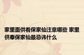 家里面供着保家仙注意哪些 家里供奉保家仙最忌讳什么