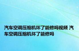 汽车空调压缩机坏了能修吗视频 汽车空调压缩机坏了能修吗