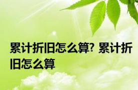 累计折旧怎么算? 累计折旧怎么算