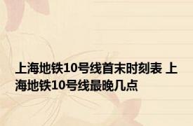 上海地铁10号线首末时刻表 上海地铁10号线最晚几点