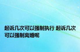 起诉几次可以强制执行 起诉几次可以强制离婚呢