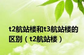 t2航站楼和t3航站楼的区别（t2航站楼）