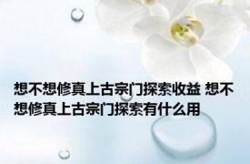 想不想修真上古宗门探索收益 想不想修真上古宗门探索有什么用