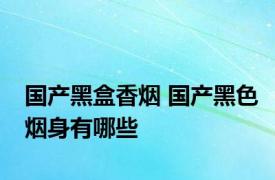 国产黑盒香烟 国产黑色烟身有哪些