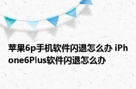 苹果6p手机软件闪退怎么办 iPhone6Plus软件闪退怎么办