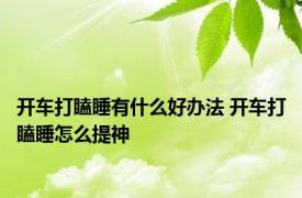 开车打瞌睡有什么好办法 开车打瞌睡怎么提神