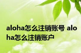 aloha怎么注销账号 aloha怎么注销账户