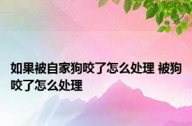 如果被自家狗咬了怎么处理 被狗咬了怎么处理 