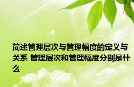 简述管理层次与管理幅度的定义与关系 管理层次和管理幅度分别是什么