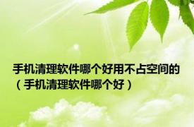 手机清理软件哪个好用不占空间的（手机清理软件哪个好）