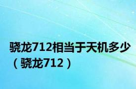 骁龙712相当于天机多少（骁龙712）