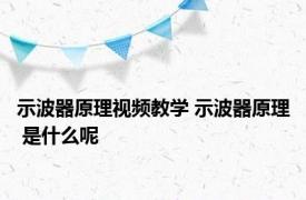 示波器原理视频教学 示波器原理 是什么呢