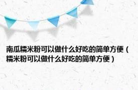 南瓜糯米粉可以做什么好吃的简单方便（糯米粉可以做什么好吃的简单方便）