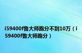 i59400f鲁大师跑分不到10万（i59400f鲁大师跑分）