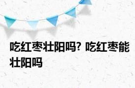 吃红枣壮阳吗? 吃红枣能壮阳吗