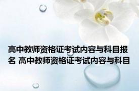 高中教师资格证考试内容与科目报名 高中教师资格证考试内容与科目