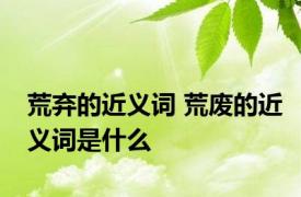 荒弃的近义词 荒废的近义词是什么