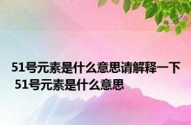 51号元素是什么意思请解释一下 51号元素是什么意思