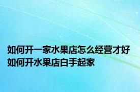 如何开一家水果店怎么经营才好 如何开水果店白手起家