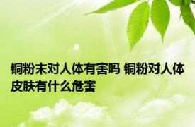 铜粉末对人体有害吗 铜粉对人体皮肤有什么危害