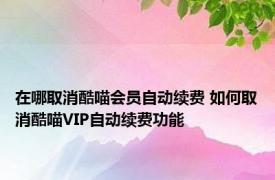 在哪取消酷喵会员自动续费 如何取消酷喵VIP自动续费功能