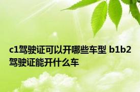 c1驾驶证可以开哪些车型 b1b2驾驶证能开什么车