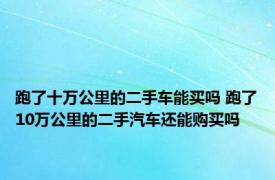 跑了十万公里的二手车能买吗 跑了10万公里的二手汽车还能购买吗