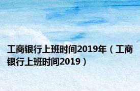 工商银行上班时间2019年（工商银行上班时间2019）