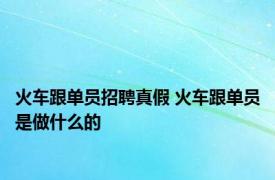 火车跟单员招聘真假 火车跟单员是做什么的