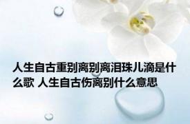 人生自古重别离别离泪珠儿滴是什么歌 人生自古伤离别什么意思