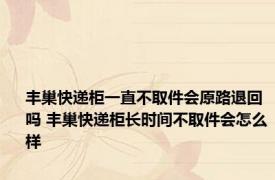 丰巢快递柜一直不取件会原路退回吗 丰巢快递柜长时间不取件会怎么样