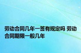 劳动合同几年一签有规定吗 劳动合同期限一般几年 