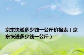 京东快递多少钱一公斤价格表（京东快递多少钱一公斤）