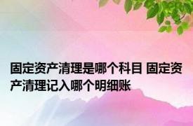 固定资产清理是哪个科目 固定资产清理记入哪个明细账