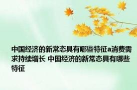 中国经济的新常态具有哪些特征a消费需求持续增长 中国经济的新常态具有哪些特征