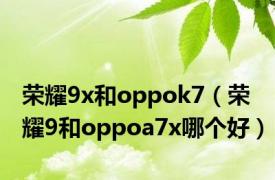 荣耀9x和oppok7（荣耀9和oppoa7x哪个好）