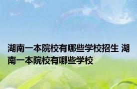 湖南一本院校有哪些学校招生 湖南一本院校有哪些学校