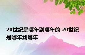 20世纪是哪年到哪年的 20世纪是哪年到哪年