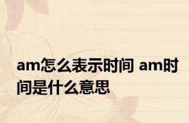 am怎么表示时间 am时间是什么意思