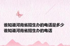 谁知道河南省招生办的电话是多少 谁知道河南省招生办的电话