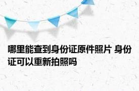 哪里能查到身份证原件照片 身份证可以重新拍照吗