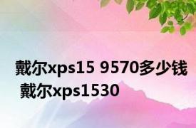 戴尔xps15 9570多少钱 戴尔xps1530 