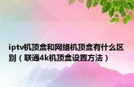 iptv机顶盒和网络机顶盒有什么区别（联通4k机顶盒设置方法）