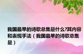 我国最早的诗歌总集是什么?其内容和表现手法（我国最早的诗歌总集是）