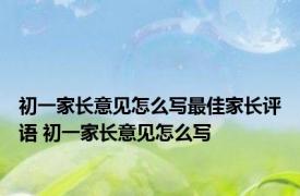 初一家长意见怎么写最佳家长评语 初一家长意见怎么写