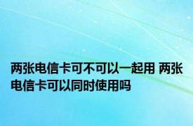 两张电信卡可不可以一起用 两张电信卡可以同时使用吗